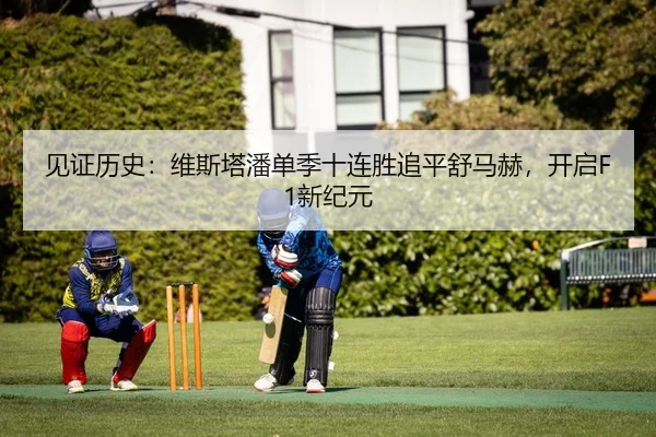见证历史：维斯塔潘单季十连胜追平舒马赫，开启F1新纪元